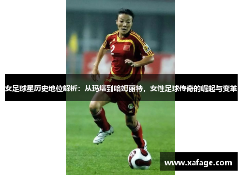 女足球星历史地位解析：从玛塔到哈姆丽特，女性足球传奇的崛起与变革
