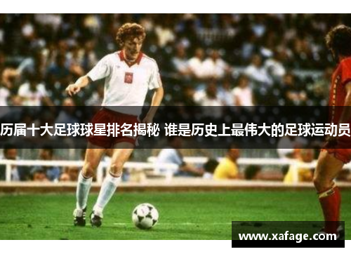 历届十大足球球星排名揭秘 谁是历史上最伟大的足球运动员