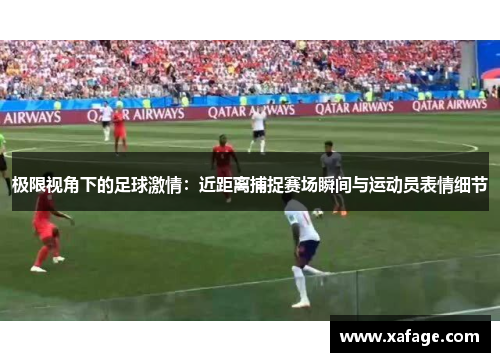 极限视角下的足球激情：近距离捕捉赛场瞬间与运动员表情细节