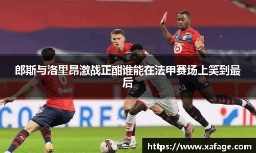 郎斯与洛里昂激战正酣谁能在法甲赛场上笑到最后
